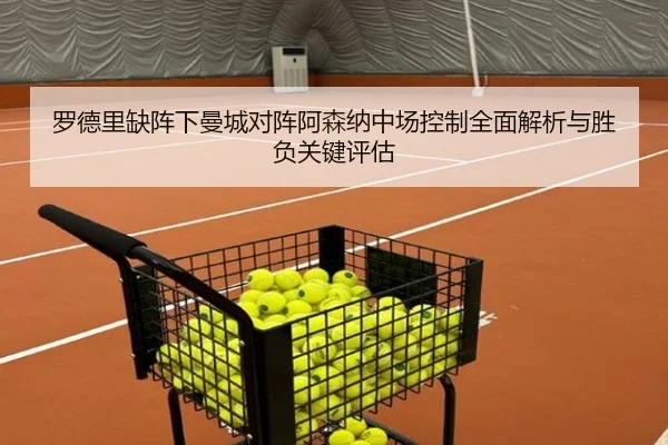 罗德里缺阵下曼城对阵阿森纳中场控制全面解析与胜负关键评估