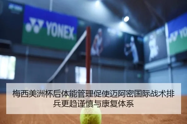 梅西美洲杯后体能管理促使迈阿密国际战术排兵更趋谨慎与康复体系（wepoker）